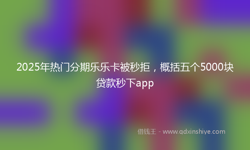 2025年热门分期乐乐卡被秒拒，概括五个5000块贷款秒下app
