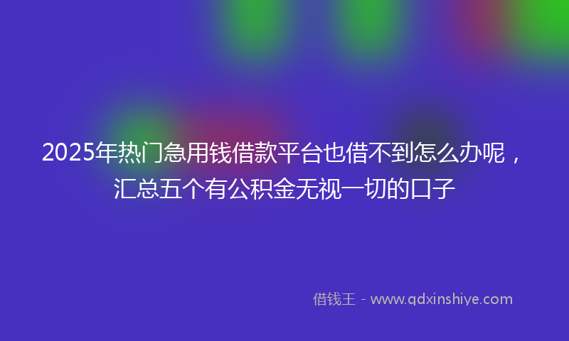2025年热门急用钱借款平台也借不到怎么办呢，汇总五个有公积金无视一切的口子
