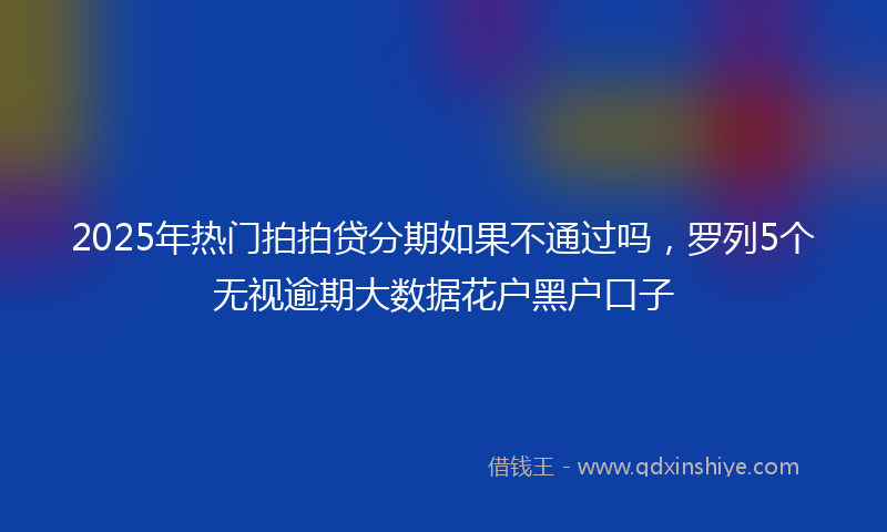 2025年热门拍拍贷分期如果不通过吗，罗列5个无视逾期大数据花户黑户口子