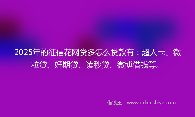 2025年的征信花网贷多怎么贷款有：超人卡、微粒贷、好期贷、读秒贷、微博借钱等。