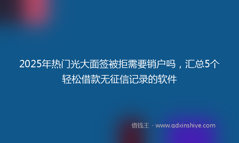 2025年热门光大面签被拒需要销户吗，汇总5个轻松借款无征信记录的软件