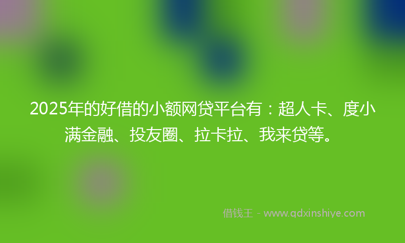 2025年的好借的小额网贷平台有：超人卡、度小满金融、投友圈、拉卡拉、我来贷等。