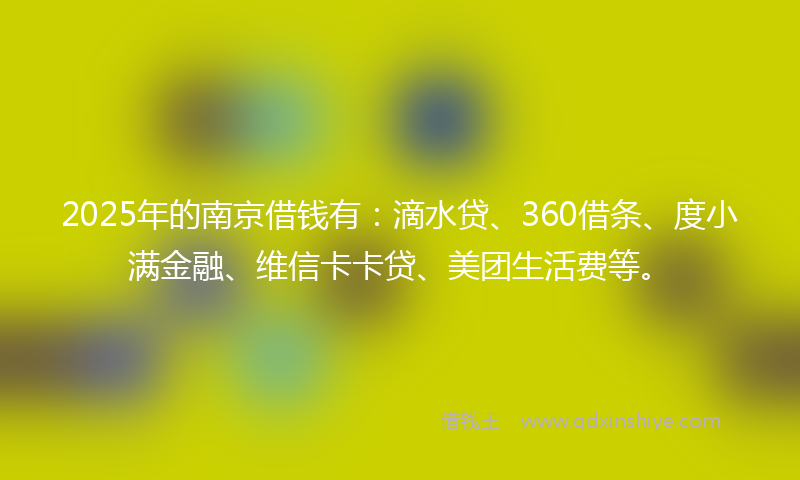2025年的南京借钱有：滴水贷、360借条、度小满金融、维信卡卡贷、美团生活费等。