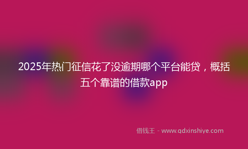 2025年热门征信花了没逾期哪个平台能贷，概括五个靠谱的借款app