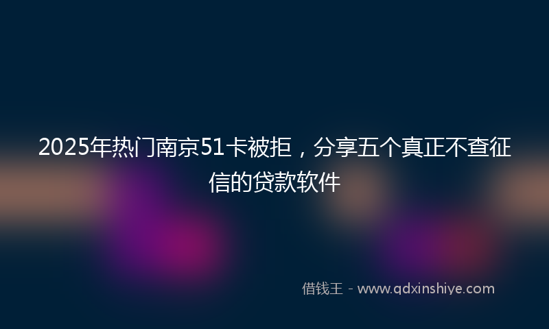2025年热门南京51卡被拒，分享五个真正不查征信的贷款软件