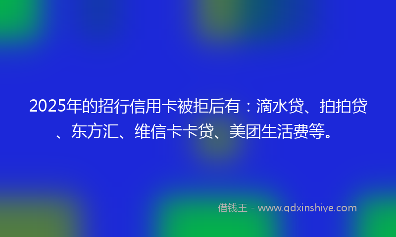 2025年的招行信用卡被拒后有：滴水贷、拍拍贷、东方汇、维信卡卡贷、美团生活费等。