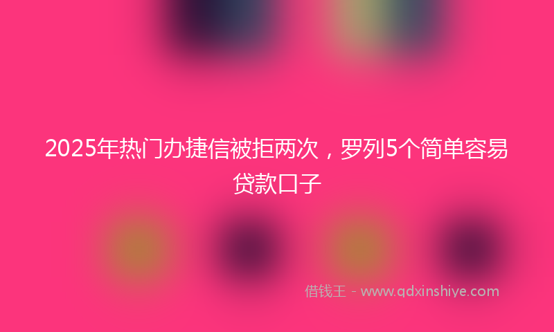 2025年热门办捷信被拒两次，罗列5个简单容易贷款口子