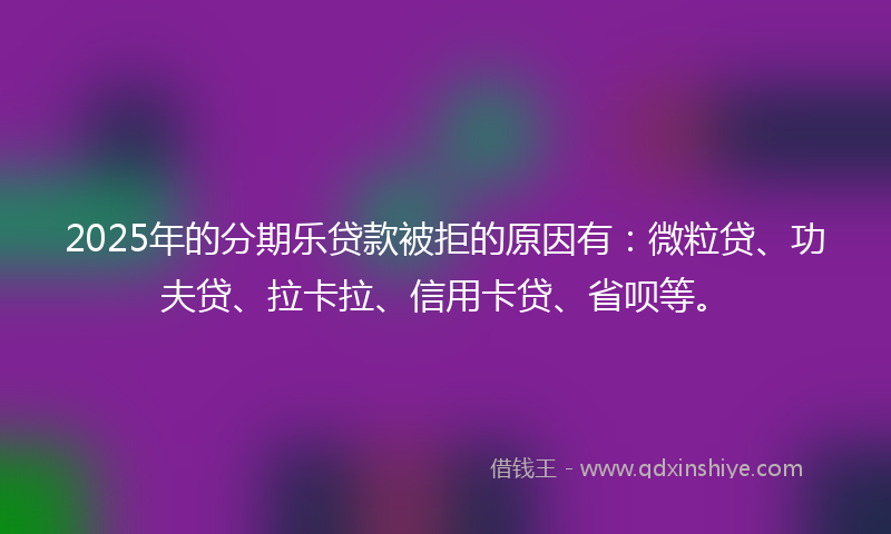 2025年的分期乐贷款被拒的原因有：微粒贷、功夫贷、拉卡拉、信用卡贷、省呗等。