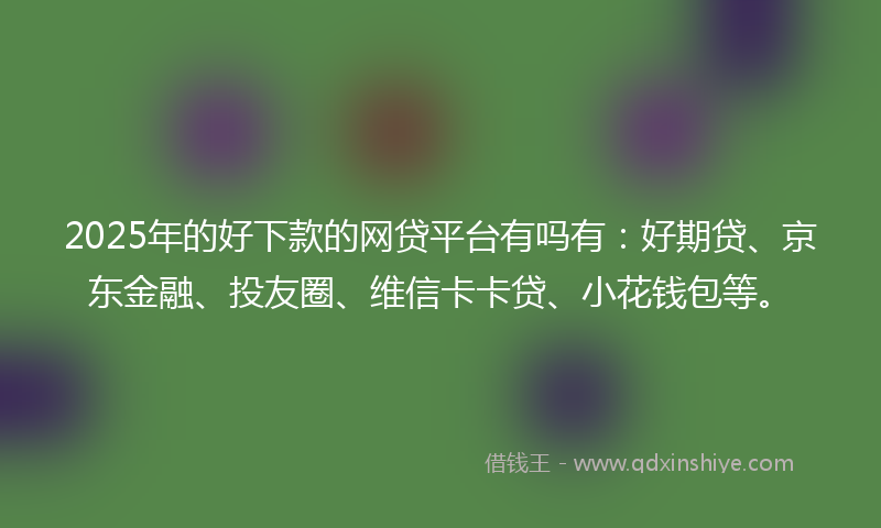 2025年的好下款的网贷平台有吗有：好期贷、京东金融、投友圈、维信卡卡贷、小花钱包等。