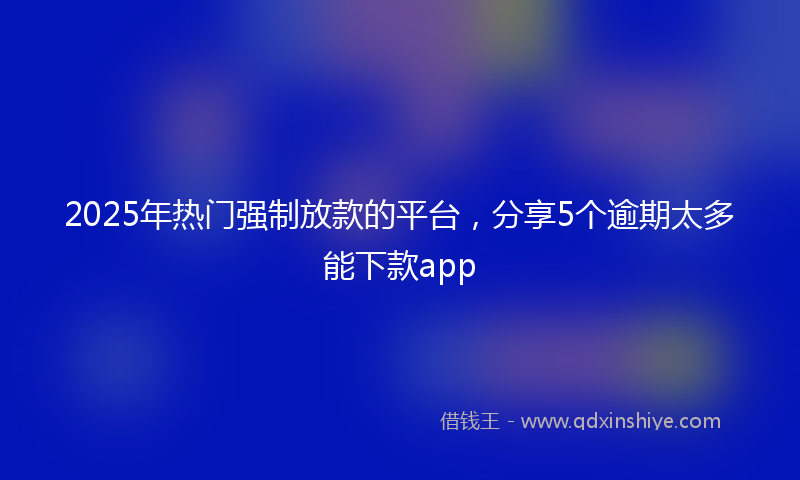 2025年热门强制放款的平台，分享5个逾期太多能下款app