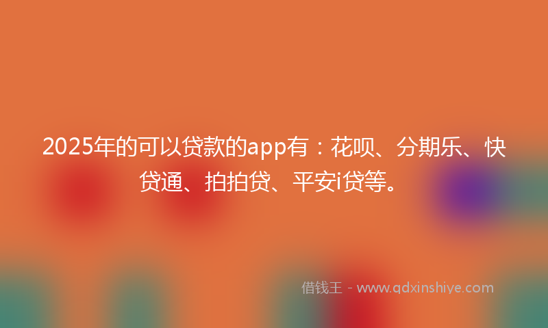 2025年的可以贷款的app有：花呗、分期乐、快贷通、拍拍贷、平安i贷等。