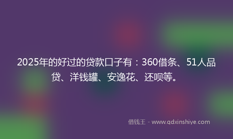 2025年的好过的贷款口子有：360借条、51人品贷、洋钱罐、安逸花、还呗等。