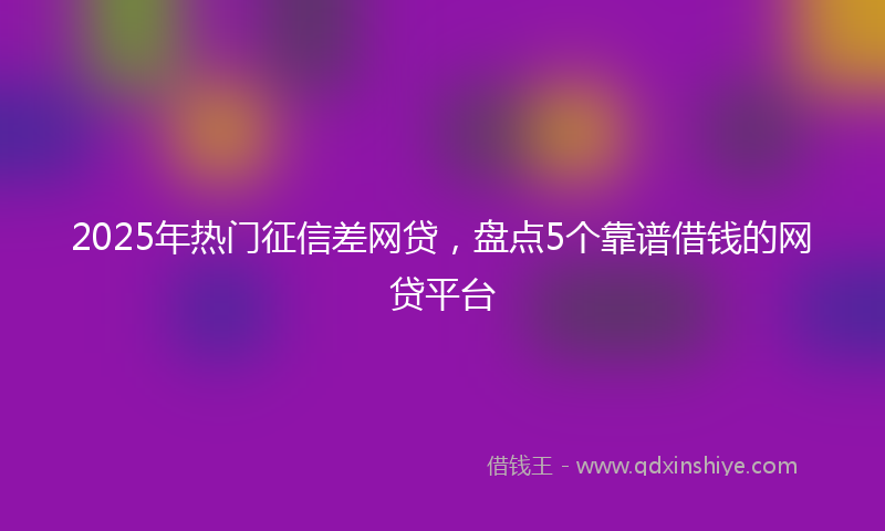 2025年热门征信差网贷，盘点5个靠谱借钱的网贷平台