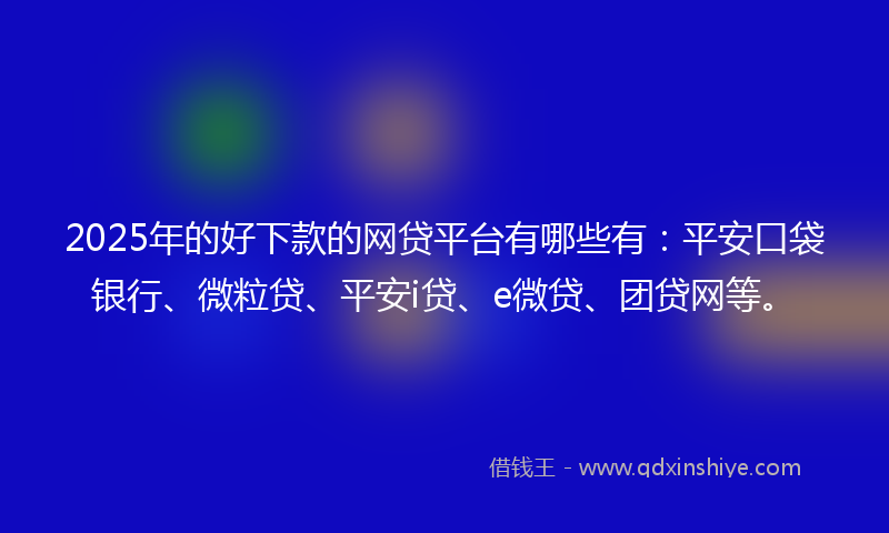 2025年的好下款的网贷平台有哪些有：平安口袋银行、微粒贷、平安i贷、e微贷、团贷网等。