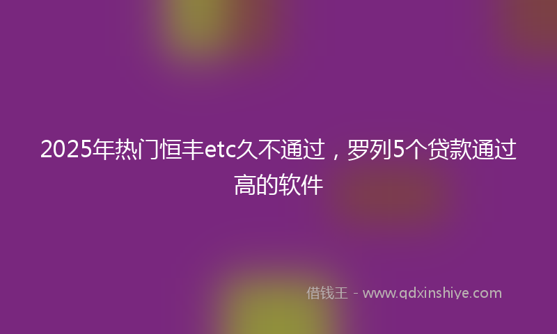 2025年热门恒丰etc久不通过，罗列5个贷款通过高的软件