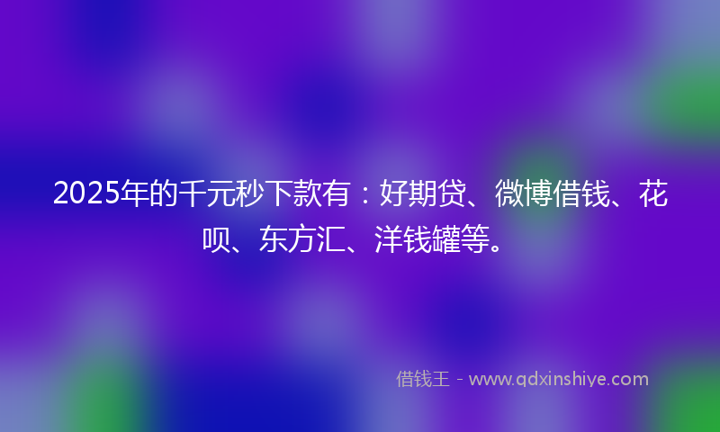 2025年的千元秒下款有：好期贷、微博借钱、花呗、东方汇、洋钱罐等。