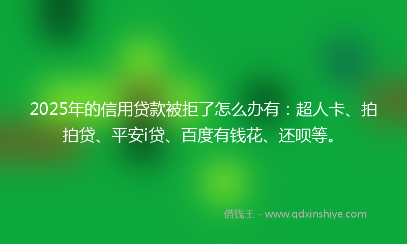 2025年的信用贷款被拒了怎么办有：超人卡、拍拍贷、平安i贷、百度有钱花、还呗等。