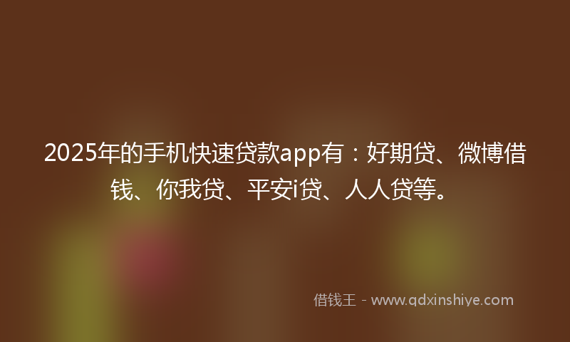 2025年的手机快速贷款app有：好期贷、微博借钱、你我贷、平安i贷、人人贷等。