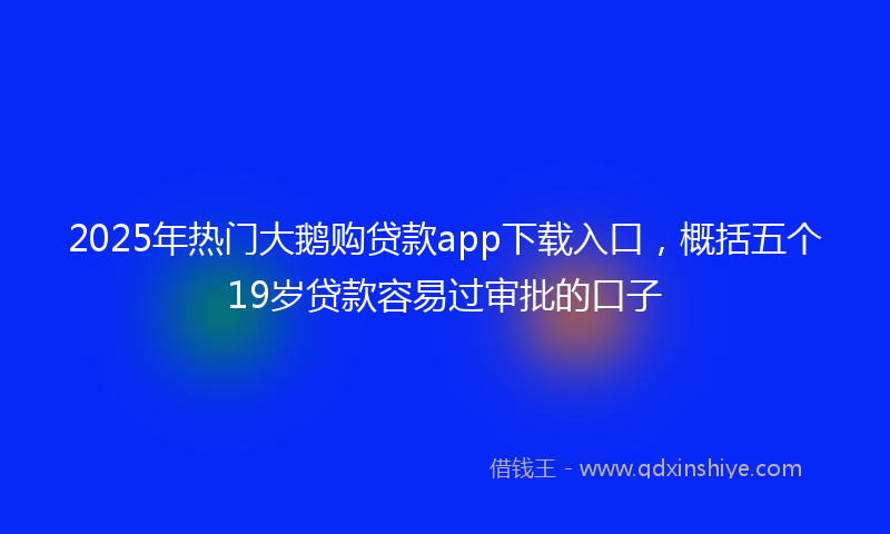 2025年热门大鹅购贷款app下载入口，概括五个19岁贷款容易过审批的口子