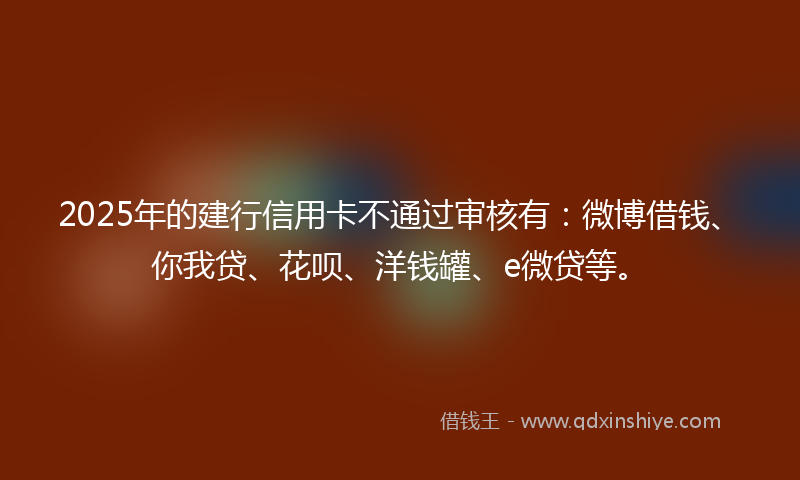 2025年的建行信用卡不通过审核有：微博借钱、你我贷、花呗、洋钱罐、e微贷等。