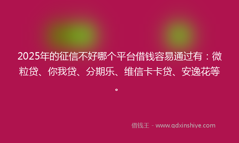 2025年的征信不好哪个平台借钱容易通过有：微粒贷、你我贷、分期乐、维信卡卡贷、安逸花等。