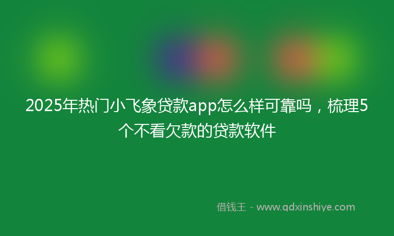 2025年热门小飞象贷款app怎么样可靠吗，梳理5个不看欠款的贷款软件