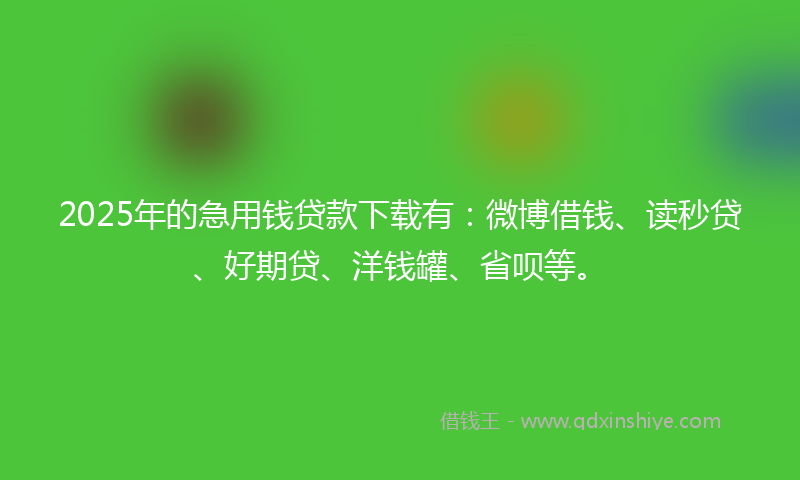 2025年的急用钱贷款下载有：微博借钱、读秒贷、好期贷、洋钱罐、省呗等。