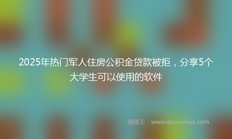 2025年热门军人住房公积金贷款被拒，分享5个大学生可以使用的软件