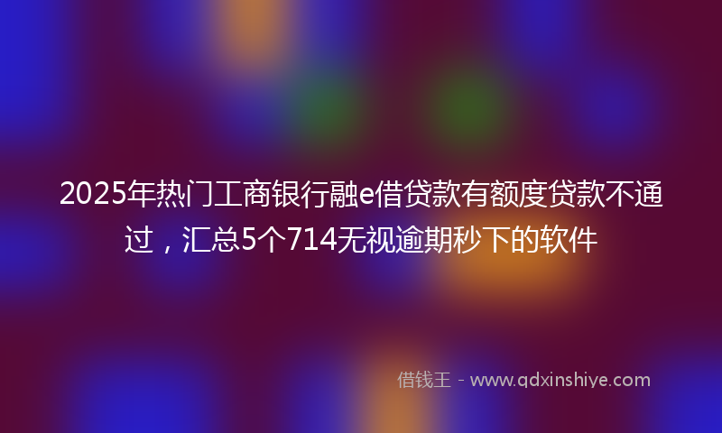 2025年热门工商银行融e借贷款有额度贷款不通过，汇总5个714无视逾期秒下的软件