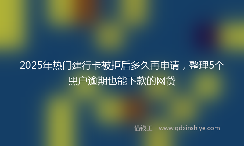 2025年热门建行卡被拒后多久再申请，整理5个黑户逾期也能下款的网贷
