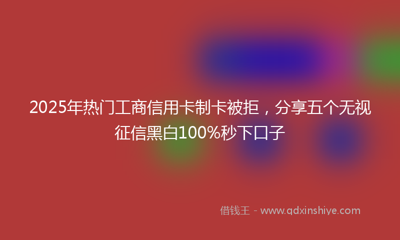 2025年热门工商信用卡制卡被拒，分享五个无视征信黑白100%秒下口子