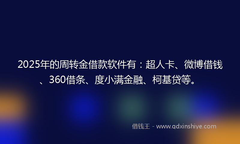 2025年的周转金借款软件有：超人卡、微博借钱、360借条、度小满金融、柯基贷等。
