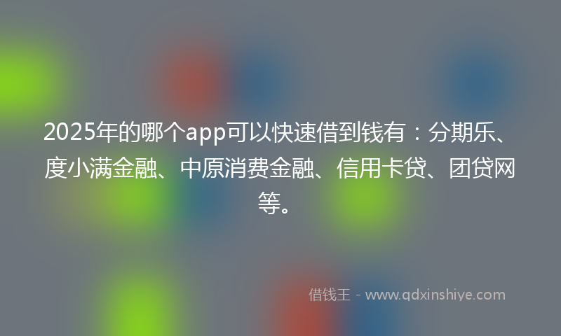 2025年的哪个app可以快速借到钱有：分期乐、度小满金融、中原消费金融、信用卡贷、团贷网等。