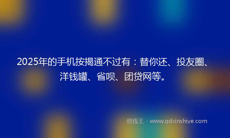 2025年的手机按揭通不过有：替你还、投友圈、洋钱罐、省呗、团贷网等。