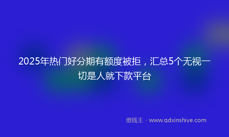 2025年热门好分期有额度被拒，汇总5个无视一切是人就下款平台