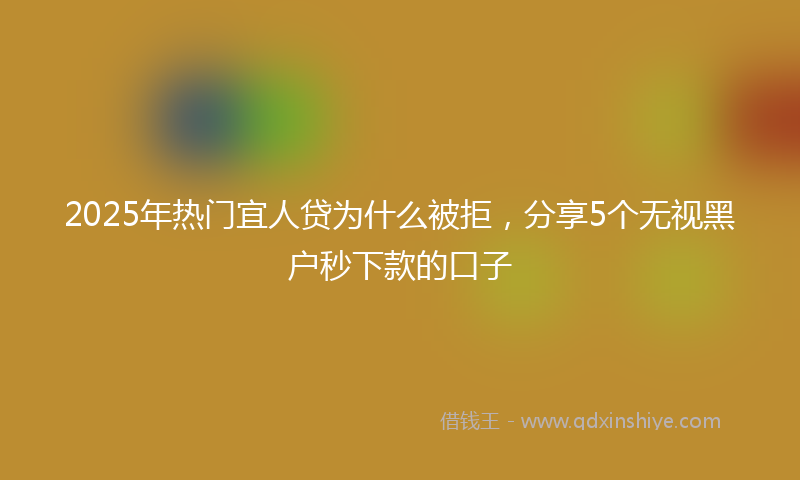 2025年热门宜人贷为什么被拒，分享5个无视黑户秒下款的口子