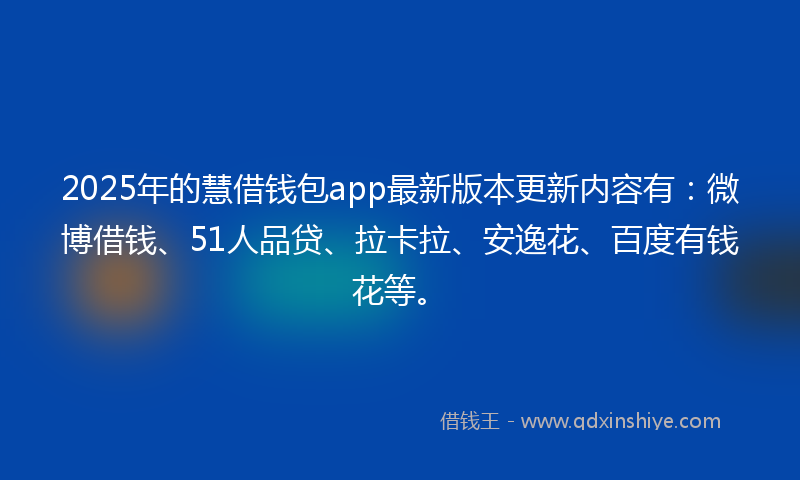 2025年的慧借钱包app最新版本更新内容有：微博借钱、51人品贷、拉卡拉、安逸花、百度有钱花等。