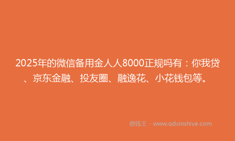 2025年的微信备用金人人8000正规吗有：你我贷、京东金融、投友圈、融逸花、小花钱包等。