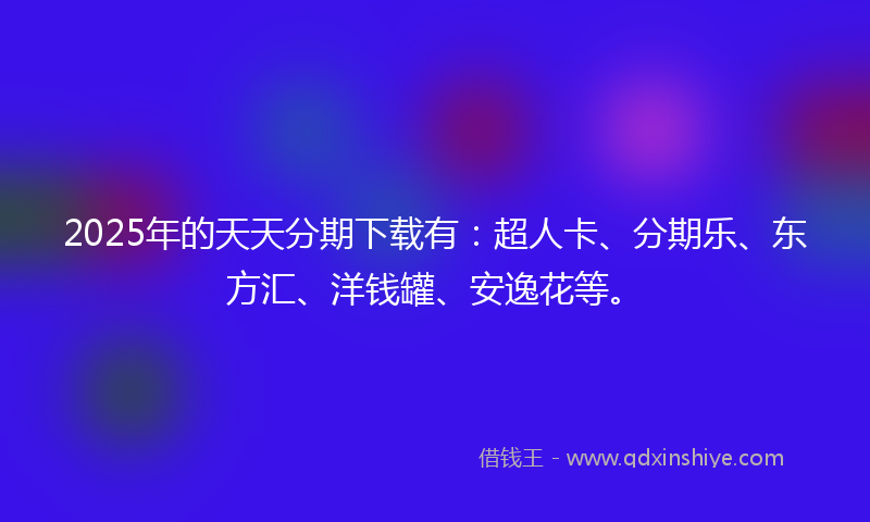 2025年的天天分期下载有：超人卡、分期乐、东方汇、洋钱罐、安逸花等。
