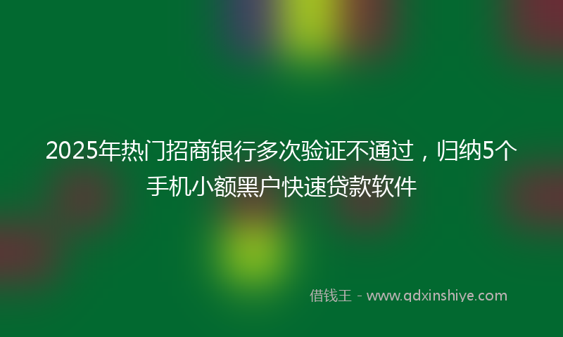 2025年热门招商银行多次验证不通过，归纳5个手机小额黑户快速贷款软件