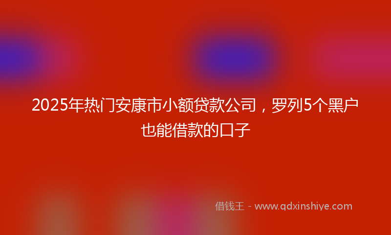 2025年热门安康市小额贷款公司，罗列5个黑户也能借款的口子