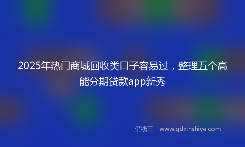 2025年热门商城回收类口子容易过，整理五个高能分期贷款app新秀