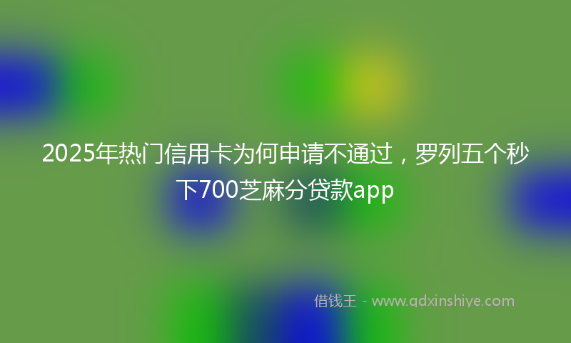 2025年热门信用卡为何申请不通过，罗列五个秒下700芝麻分贷款app