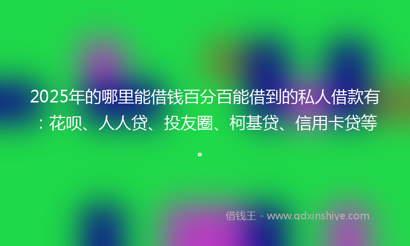 2025年的哪里能借钱百分百能借到的私人借款有：花呗、人人贷、投友圈、柯基贷、信用卡贷等。
