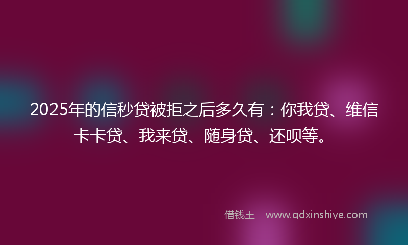2025年的信秒贷被拒之后多久有：你我贷、维信卡卡贷、我来贷、随身贷、还呗等。