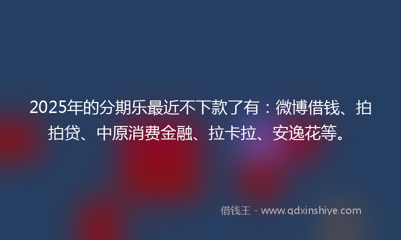 2025年的分期乐最近不下款了有：微博借钱、拍拍贷、中原消费金融、拉卡拉、安逸花等。