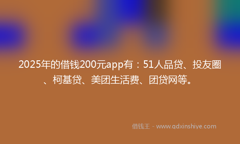 2025年的借钱200元app有：51人品贷、投友圈、柯基贷、美团生活费、团贷网等。
