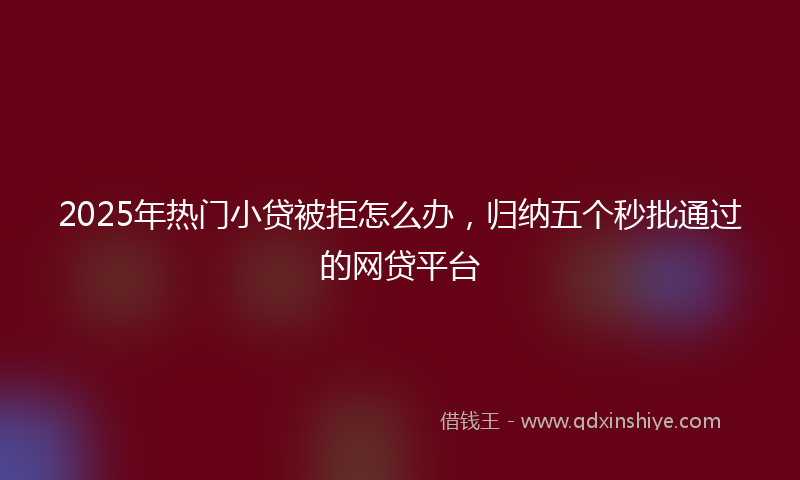 2025年热门小贷被拒怎么办，归纳五个秒批通过的网贷平台