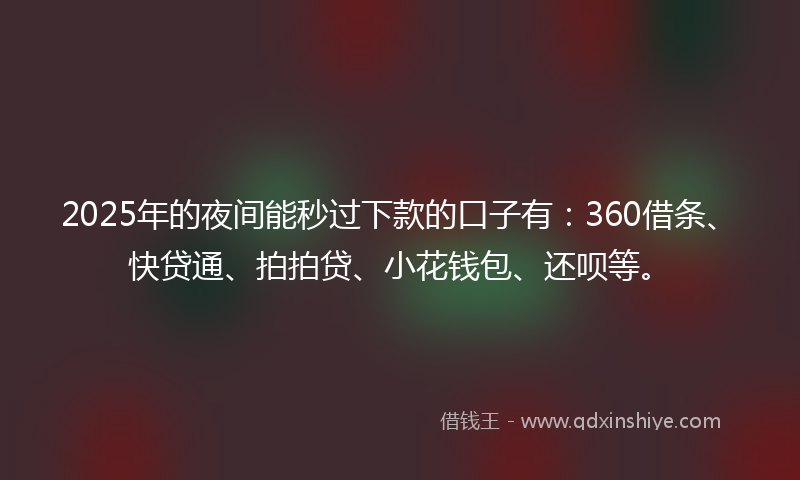 2025年的夜间能秒过下款的口子有：360借条、快贷通、拍拍贷、小花钱包、还呗等。