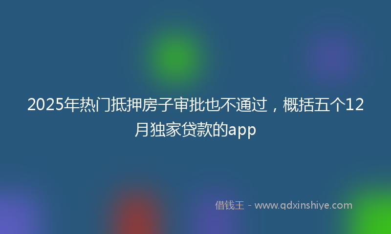 2025年热门抵押房子审批也不通过，概括五个12月独家贷款的app